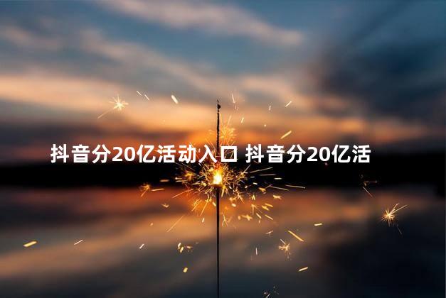 抖音分20亿活动入口 抖音分20亿活动是真的吗